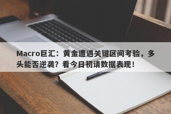 Macro巨汇：黄金遭遇关键区间考验，多头能否逆袭？看今日初请数据表现！