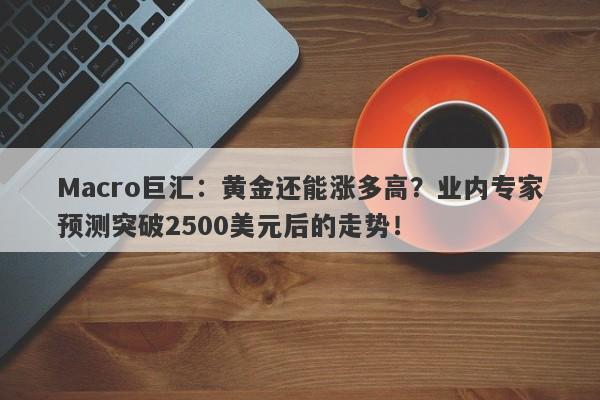 Macro巨汇：黄金还能涨多高？业内专家预测突破2500美元后的走势！