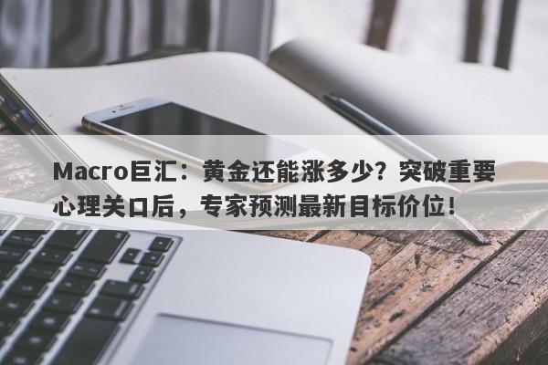 Macro巨汇：黄金还能涨多少？突破重要心理关口后，专家预测最新目标价位！