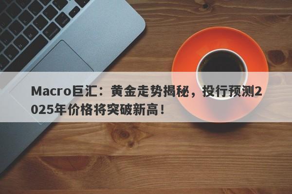 Macro巨汇：黄金走势揭秘，投行预测2025年价格将突破新高！