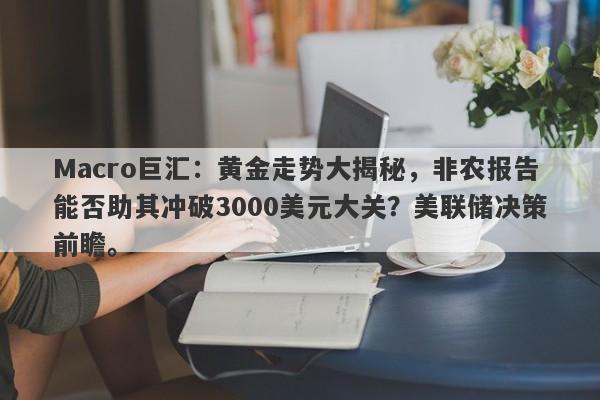 Macro巨汇：黄金走势大揭秘，非农报告能否助其冲破3000美元大关？美联储决策前瞻。