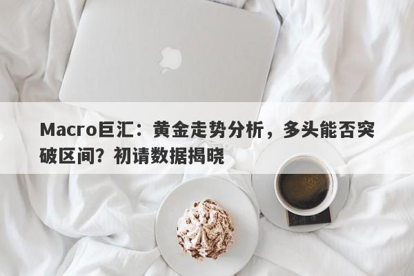 Macro巨汇：黄金走势分析，多头能否突破区间？初请数据揭晓