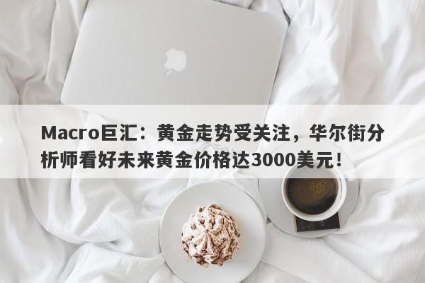 Macro巨汇：黄金走势受关注，华尔街分析师看好未来黄金价格达3000美元！