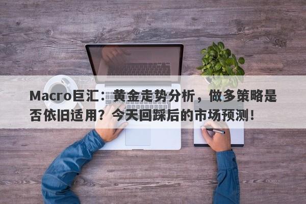 Macro巨汇：黄金走势分析，做多策略是否依旧适用？今天回踩后的市场预测！