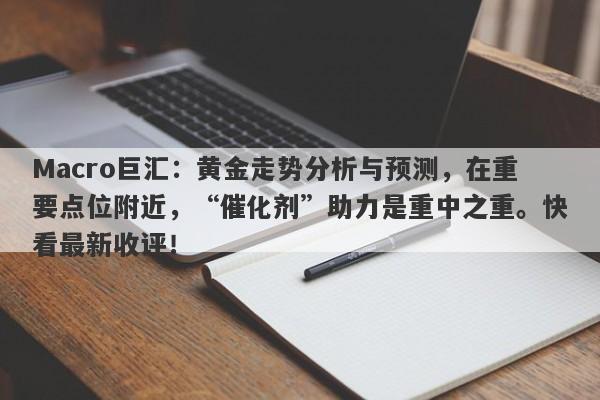 Macro巨汇：黄金走势分析与预测，在重要点位附近，“催化剂”助力是重中之重。快看最新收评！