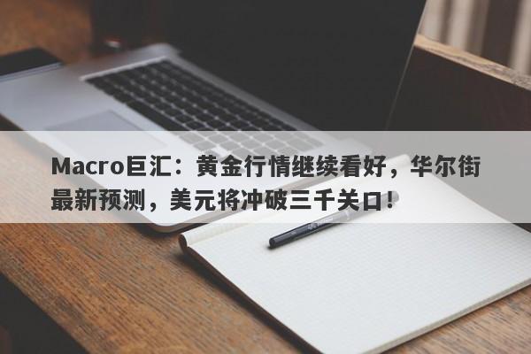 Macro巨汇：黄金行情继续看好，华尔街最新预测，美元将冲破三千关口！