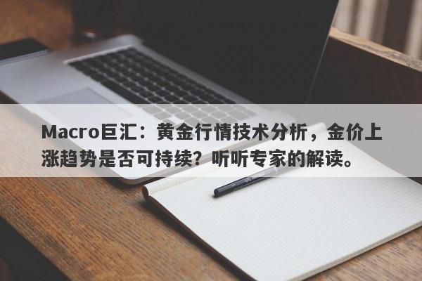 Macro巨汇：黄金行情技术分析，金价上涨趋势是否可持续？听听专家的解读。