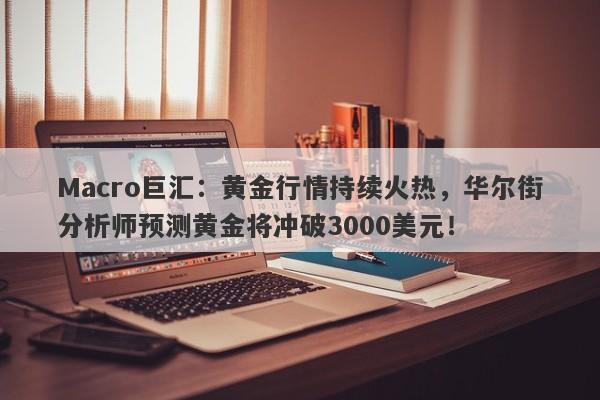 Macro巨汇：黄金行情持续火热，华尔街分析师预测黄金将冲破3000美元！