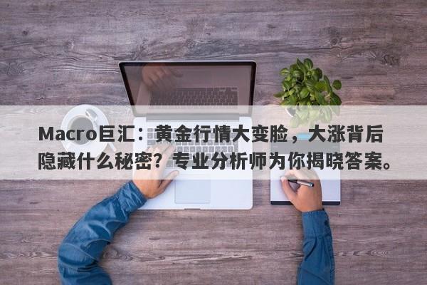 Macro巨汇：黄金行情大变脸，大涨背后隐藏什么秘密？专业分析师为你揭晓答案。