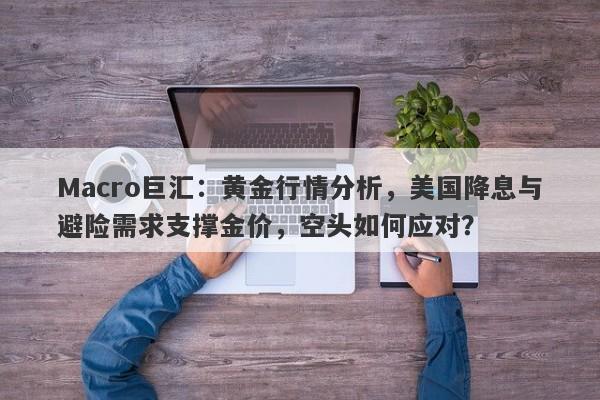 Macro巨汇：黄金行情分析，美国降息与避险需求支撑金价，空头如何应对？