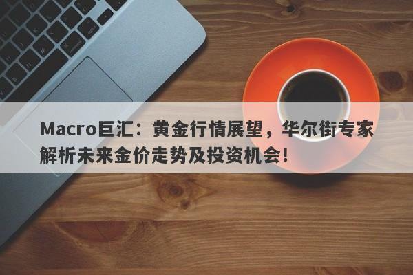 Macro巨汇：黄金行情展望，华尔街专家解析未来金价走势及投资机会！