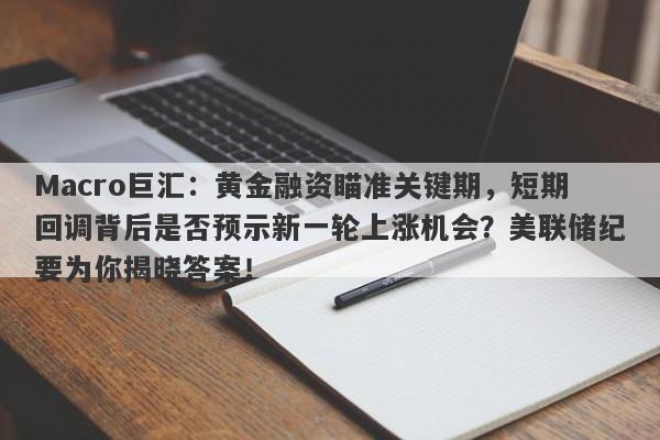 Macro巨汇：黄金融资瞄准关键期，短期回调背后是否预示新一轮上涨机会？美联储纪要为你揭晓答案！