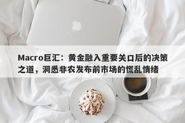 Macro巨汇：黄金融入重要关口后的决策之道，洞悉非农发布前市场的慌乱情绪