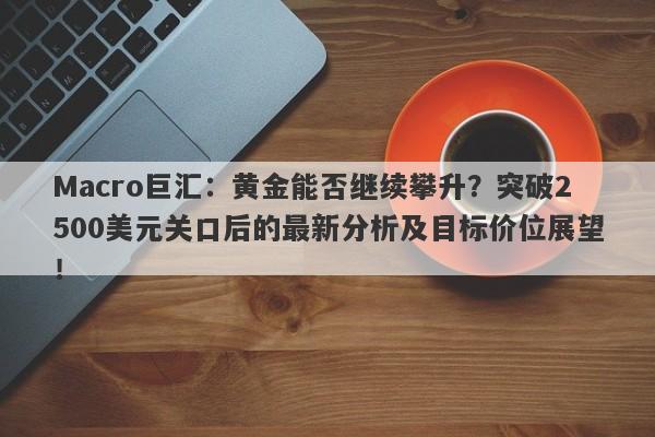 Macro巨汇：黄金能否继续攀升？突破2500美元关口后的最新分析及目标价位展望！