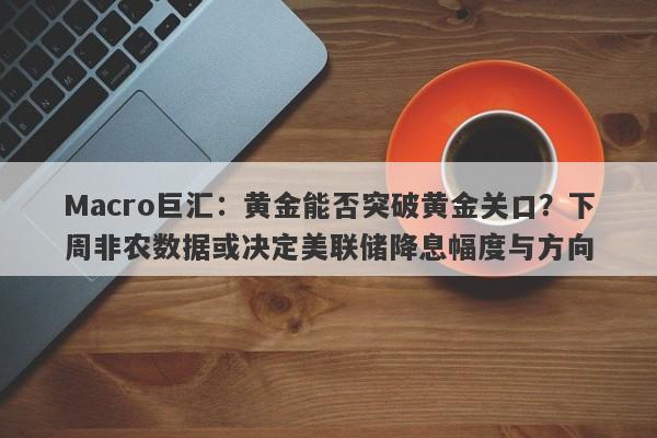 Macro巨汇：黄金能否突破黄金关口？下周非农数据或决定美联储降息幅度与方向