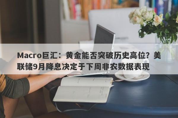 Macro巨汇：黄金能否突破历史高位？美联储9月降息决定于下周非农数据表现