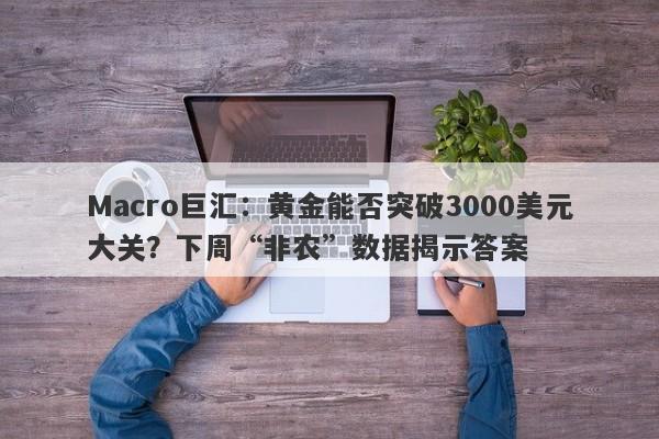 Macro巨汇：黄金能否突破3000美元大关？下周“非农”数据揭示答案