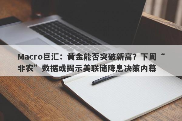 Macro巨汇：黄金能否突破新高？下周“非农”数据或揭示美联储降息决策内幕