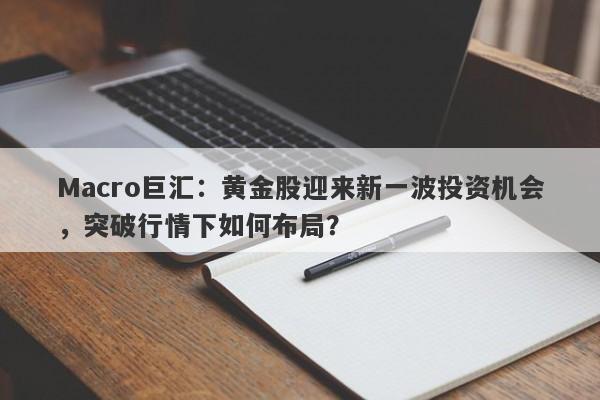 Macro巨汇：黄金股迎来新一波投资机会，突破行情下如何布局？