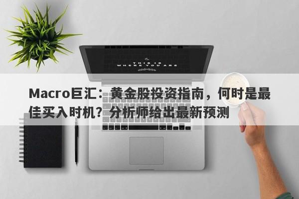 Macro巨汇：黄金股投资指南，何时是最佳买入时机？分析师给出最新预测