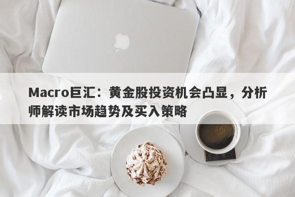 Macro巨汇：黄金股投资机会凸显，分析师解读市场趋势及买入策略