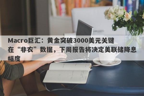 Macro巨汇：黄金突破3000美元关键在“非农”数据，下周报告将决定美联储降息幅度