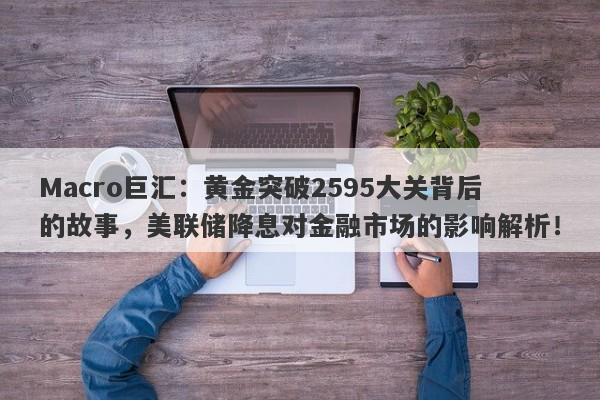 Macro巨汇：黄金突破2595大关背后的故事，美联储降息对金融市场的影响解析！