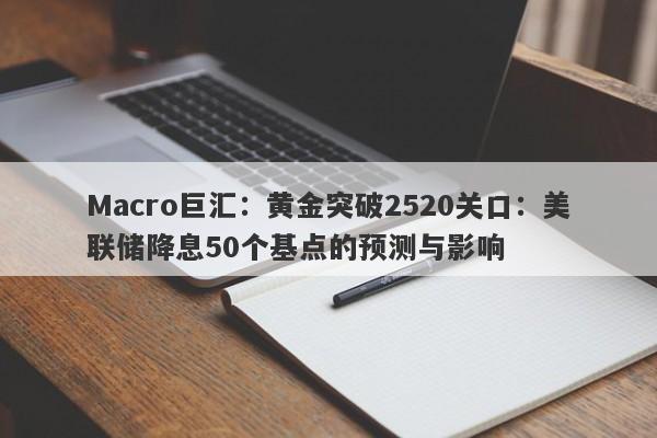 Macro巨汇：黄金突破2520关口：美联储降息50个基点的预测与影响