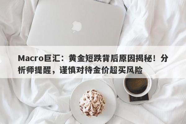 Macro巨汇：黄金短跌背后原因揭秘！分析师提醒，谨慎对待金价超买风险