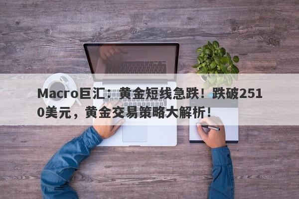 Macro巨汇：黄金短线急跌！跌破2510美元，黄金交易策略大解析！