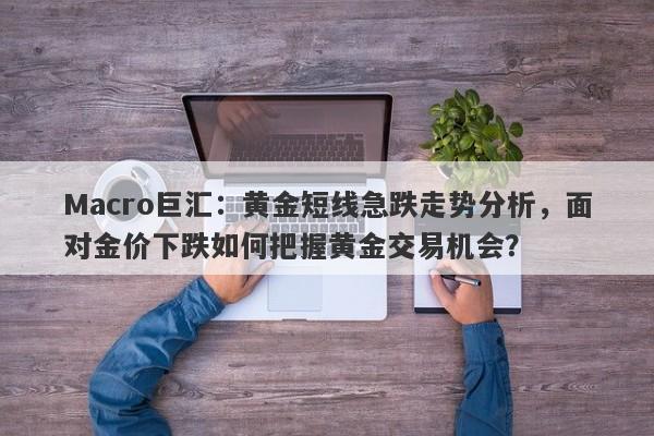 Macro巨汇：黄金短线急跌走势分析，面对金价下跌如何把握黄金交易机会？