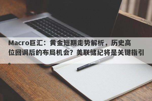 Macro巨汇：黄金短期走势解析，历史高位回调后的布局机会？美联储纪将是关键指引。