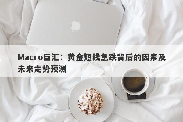 Macro巨汇：黄金短线急跌背后的因素及未来走势预测