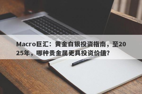 Macro巨汇：黄金白银投资指南，至2025年，哪种贵金属更具投资价值？