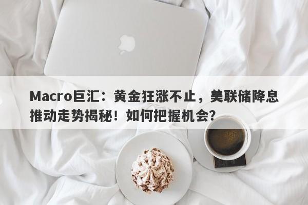 Macro巨汇：黄金狂涨不止，美联储降息推动走势揭秘！如何把握机会？