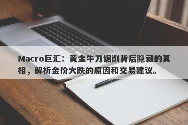 Macro巨汇：黄金牛刀锯削背后隐藏的真相，解析金价大跌的原因和交易建议。