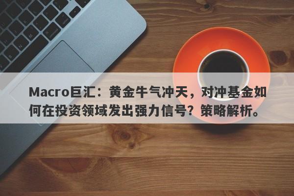 Macro巨汇：黄金牛气冲天，对冲基金如何在投资领域发出强力信号？策略解析。