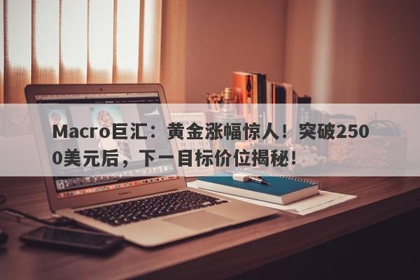 Macro巨汇：黄金涨幅惊人！突破2500美元后，下一目标价位揭秘！