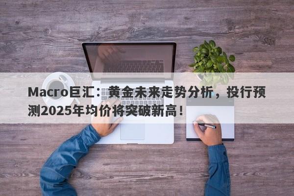 Macro巨汇：黄金未来走势分析，投行预测2025年均价将突破新高！