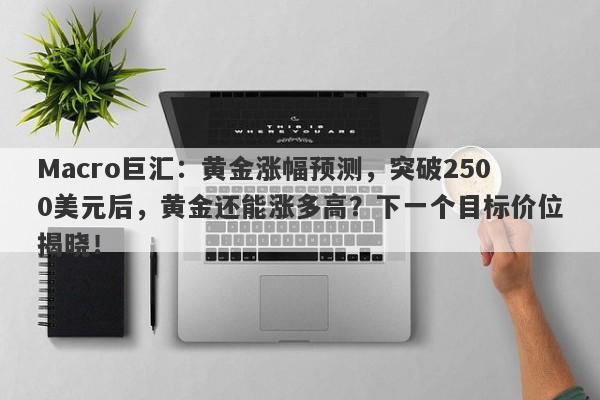 Macro巨汇：黄金涨幅预测，突破2500美元后，黄金还能涨多高？下一个目标价位揭晓！