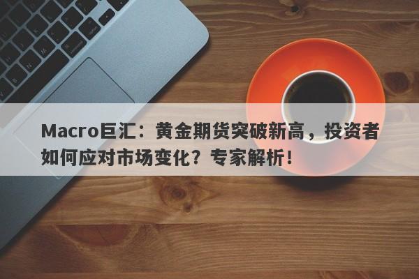 Macro巨汇：黄金期货突破新高，投资者如何应对市场变化？专家解析！