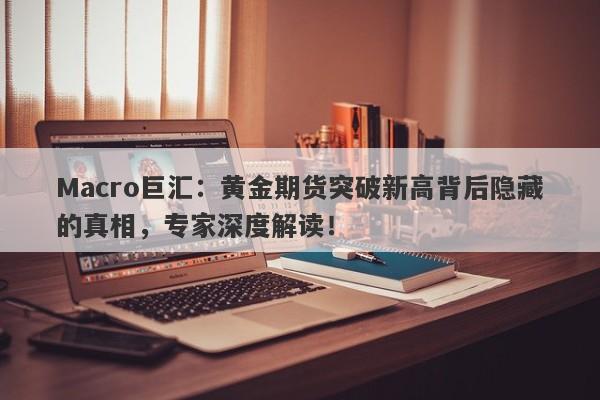 Macro巨汇：黄金期货突破新高背后隐藏的真相，专家深度解读！