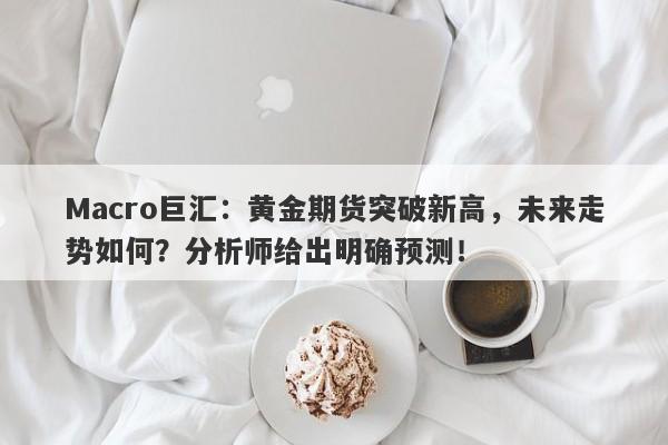 Macro巨汇：黄金期货突破新高，未来走势如何？分析师给出明确预测！