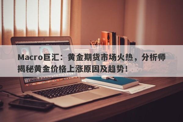 Macro巨汇：黄金期货市场火热，分析师揭秘黄金价格上涨原因及趋势！