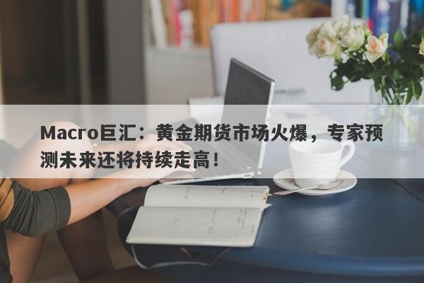 Macro巨汇：黄金期货市场火爆，专家预测未来还将持续走高！