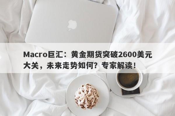 Macro巨汇：黄金期货突破2600美元大关，未来走势如何？专家解读！