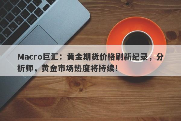 Macro巨汇：黄金期货价格刷新纪录，分析师，黄金市场热度将持续！