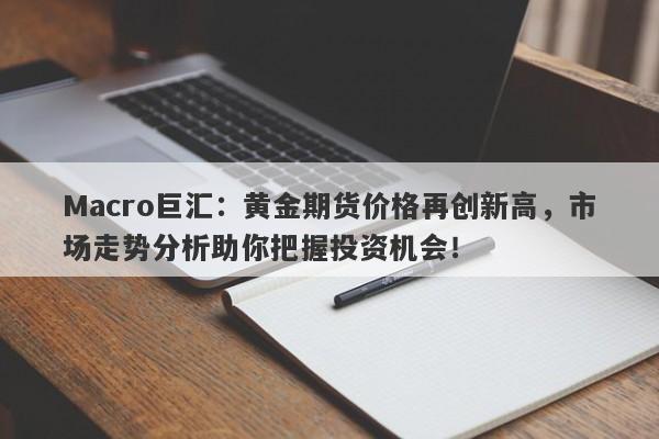 Macro巨汇：黄金期货价格再创新高，市场走势分析助你把握投资机会！