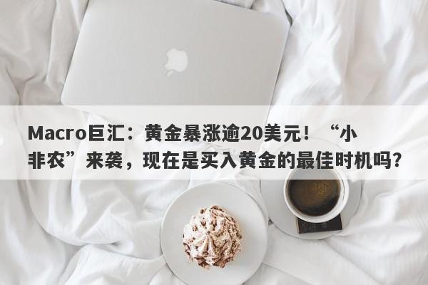 Macro巨汇：黄金暴涨逾20美元！“小非农”来袭，现在是买入黄金的最佳时机吗？