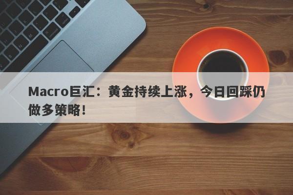 Macro巨汇：黄金持续上涨，今日回踩仍做多策略！